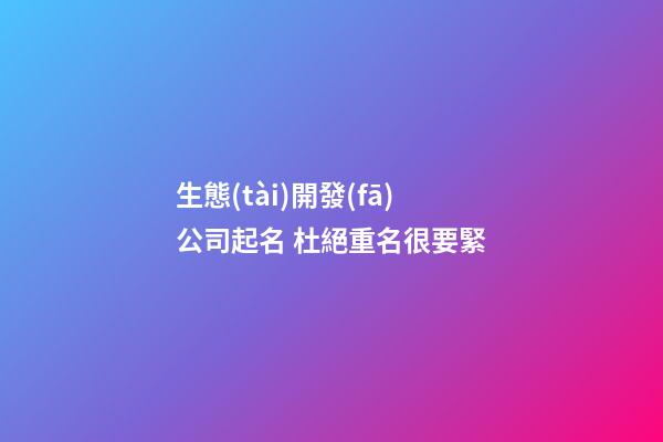 生態(tài)開發(fā)公司起名 杜絕重名很要緊-第1張-公司起名-玄機派